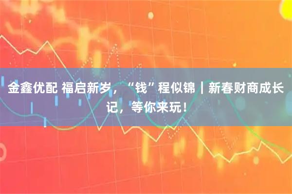 金鑫优配 福启新岁，“钱”程似锦｜新春财商成长记，等你来玩！