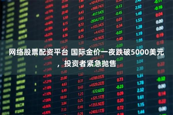 网络股票配资平台 国际金价一夜跌破5000美元，投资者紧急抛售