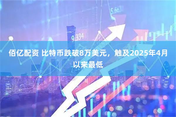 佰亿配资 比特币跌破8万美元，触及2025年4月以来最低