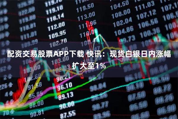 配资交易股票APP下载 快讯：现货白银日内涨幅扩大至1%
