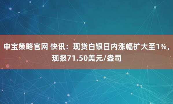 申宝策略官网 快讯：现货白银日内涨幅扩大至1%，现报71.50美元/盎司