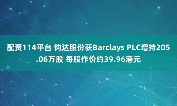 配资114平台 钧达股份获Barclays PLC增持205.06万股 每股作价约39.96港元