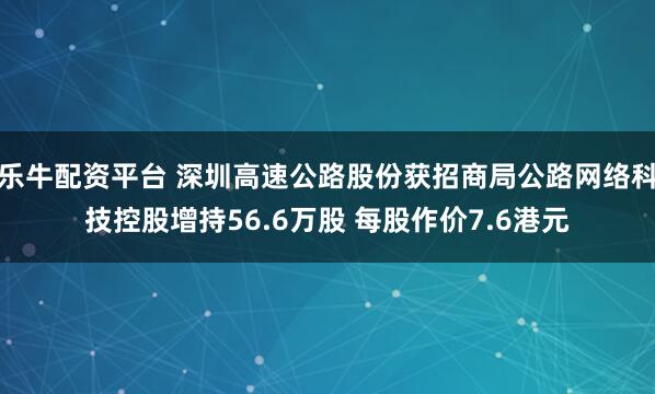 乐牛配资平台 深圳高速公路股份获招商局公路网络科技控股增持56.6万股 每股作价7.6港元