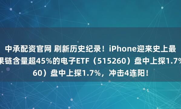 中承配资官网 刷新历史纪录！iPhone迎来史上最佳季度表现！果链含量超45%的电子ETF（515260）盘中上探1.7%，冲击4连阳！