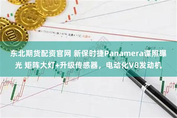东北期货配资官网 新保时捷Panamera谍照曝光 矩阵大灯+升级传感器，电动化V8发动机