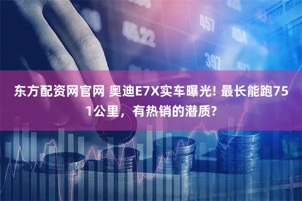 东方配资网官网 奥迪E7X实车曝光! 最长能跑751公里，有热销的潜质?