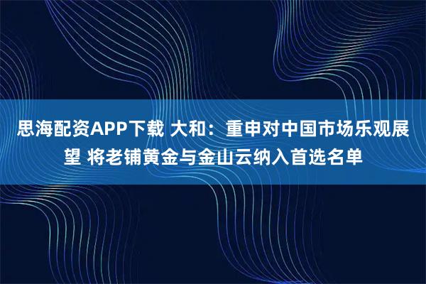 思海配资APP下载 大和:重申对中国市场乐观展望 将老铺黄金与金山云纳入首选名单