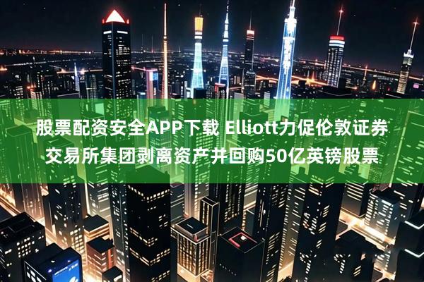 股票配资安全APP下载 Elliott力促伦敦证券交易所集团剥离资产并回购50亿英镑股票
