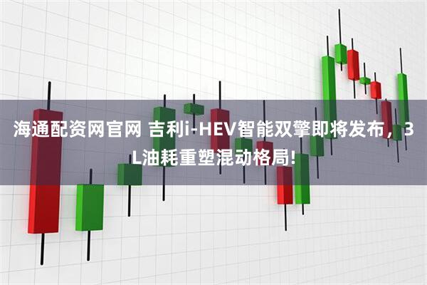 海通配资网官网 吉利i-HEV智能双擎即将发布,3L油耗重塑混动格局!
