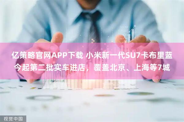 亿策略官网APP下载 小米新一代SU7卡布里蓝今起第二批实车进店，覆盖北京、上海等7城