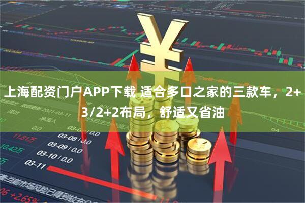上海配资门户APP下载 适合多口之家的三款车，2+3/2+2布局，舒适又省油