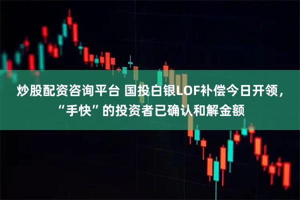 炒股配资咨询平台 国投白银LOF补偿今日开领,“手快”的投资者已确认和解金额