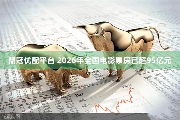 鼎冠优配平台 2026年全国电影票房已超95亿元