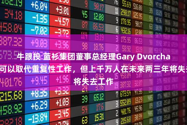 牛跟投 蓝衫集团董事总经理Gary Dvorchak：AI可以取代重复性工作，但上千万人在未来两三年将失去工作