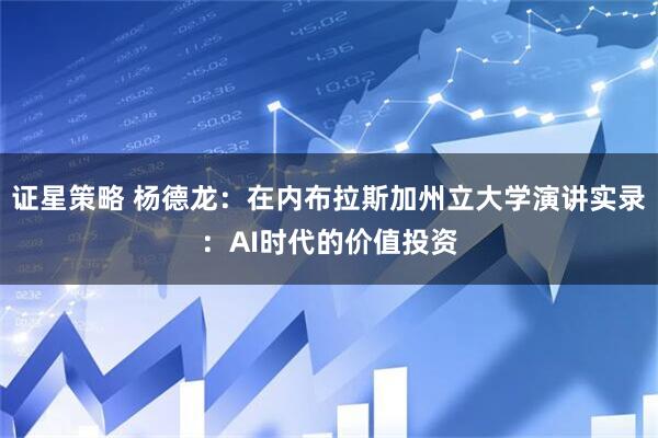 证星策略 杨德龙：在内布拉斯加州立大学演讲实录：AI时代的价值投资