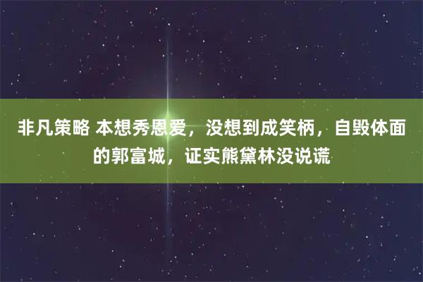 非凡策略 本想秀恩爱，没想到成笑柄，自毁体面的郭富城，证实熊黛林没说谎